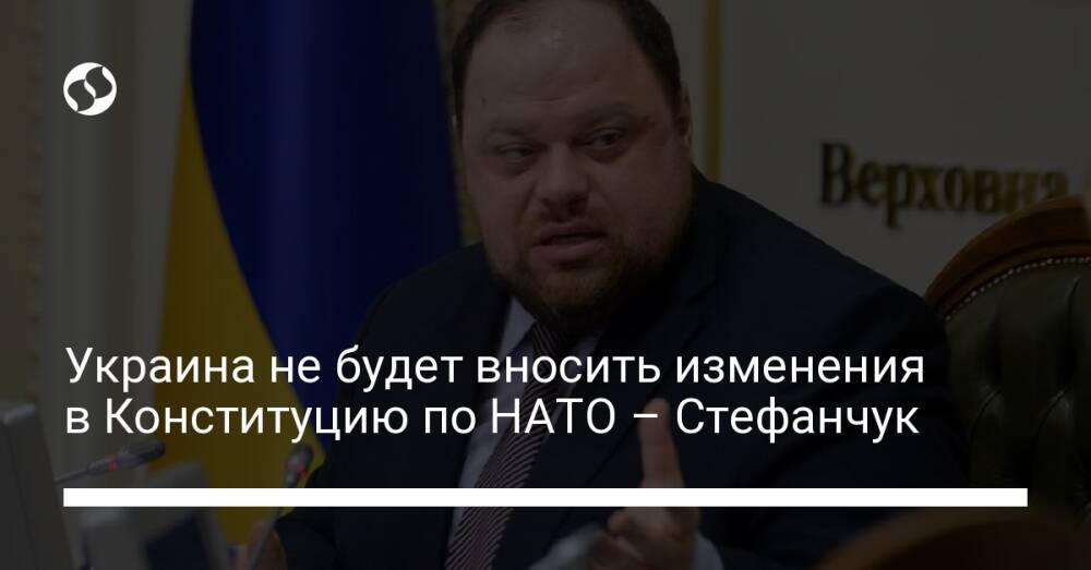Украина не будет вносить изменения в Конституцию по НАТО – Стефанчук