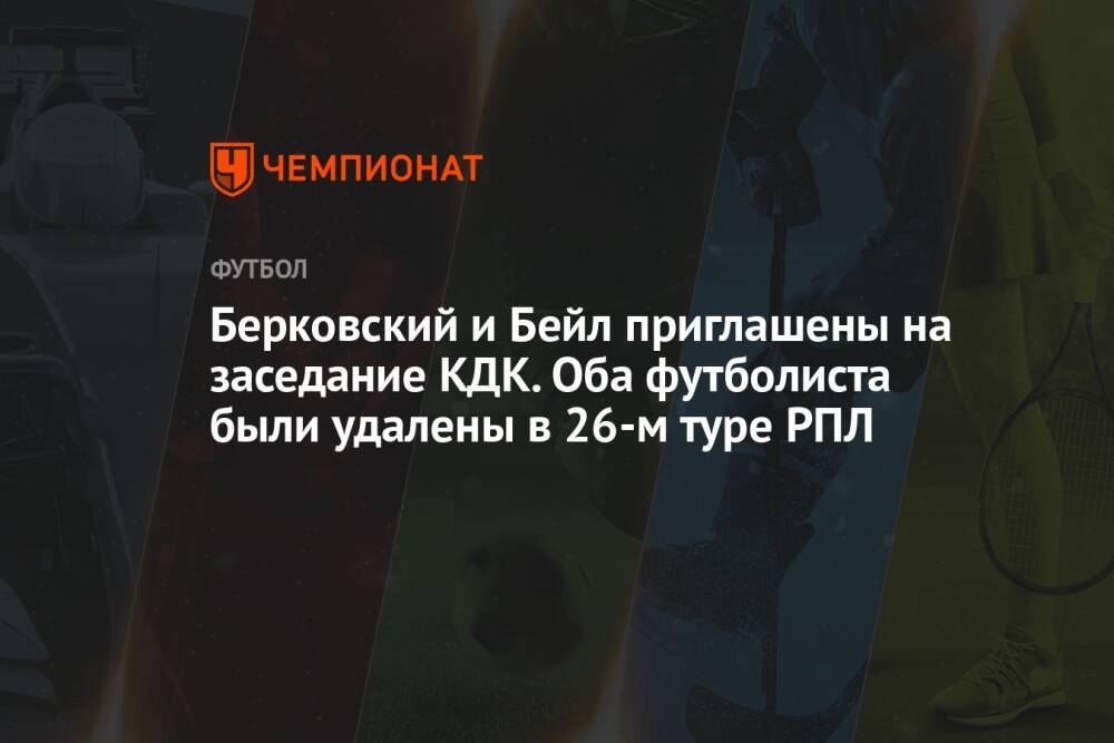 Берковский и Бейл приглашены на заседание КДК. Оба футболиста были удалены в 26-м туре РПЛ
