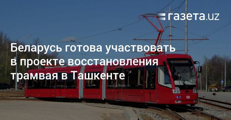 Беларусь готова участвовать в проекте восстановления трамвая в Ташкенте
