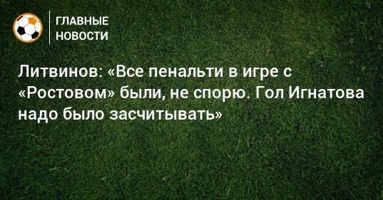 Литвинов: «Все пенальти в игре с «Ростовом» были, не спорю. Гол Игнатова надо было засчитывать»