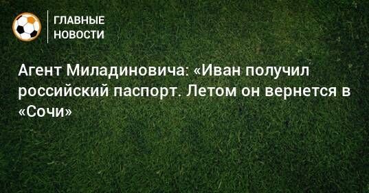 Агент Миладиновича: «Иван получил российский паспорт. Летом он вернется в «Сочи»