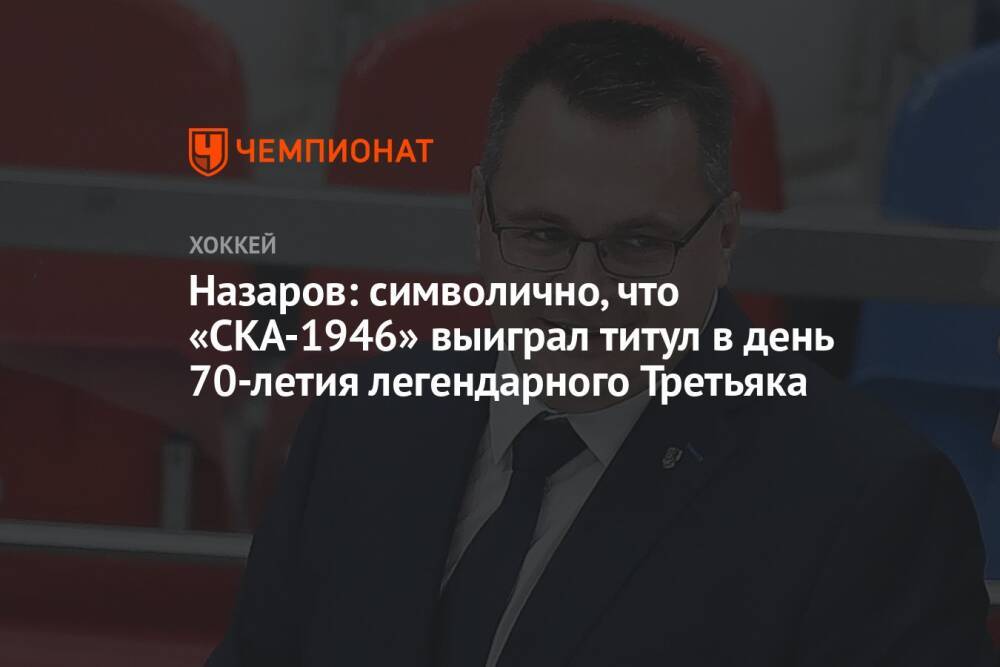 Назаров: символично, что «СКА-1946» выиграл титул в день 70-летия легендарного Третьяка