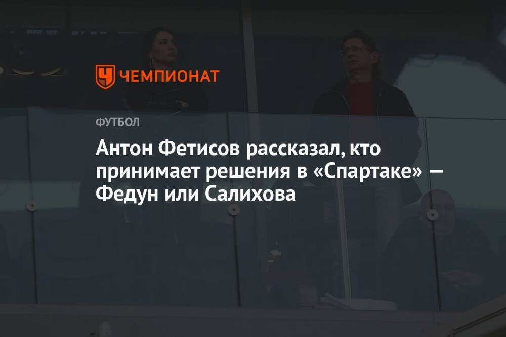 Антон Фетисов рассказал, кто принимает решения в «Спартаке» — Федун или Салихова