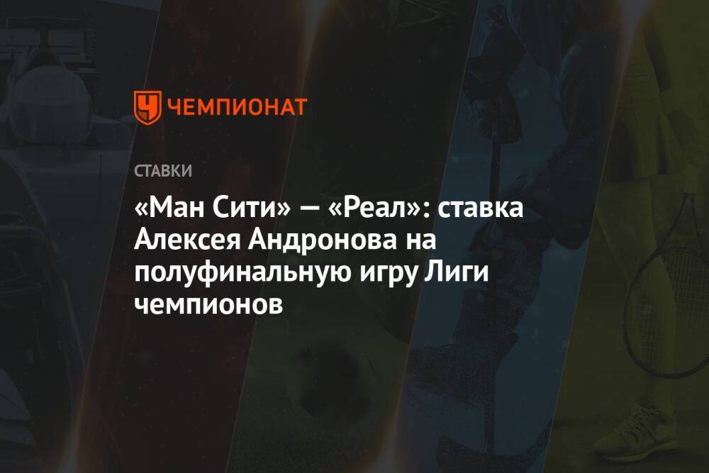 «Ман Сити» — «Реал»: ставка Алексея Андронова на полуфинальную игру Лиги чемпионов