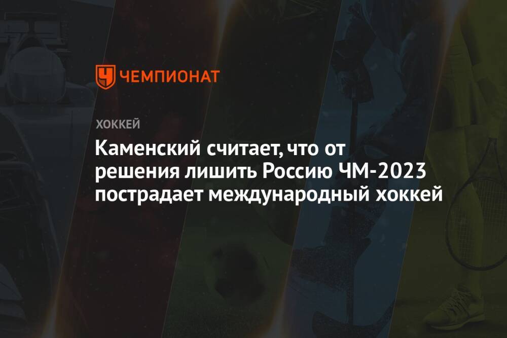 Каменский считает, что от решения лишить Россию ЧМ-2023 пострадает международный хоккей