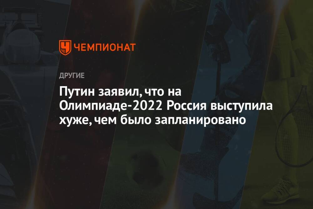 Путин заявил, что на Олимпиаде-2022 Россия выступила хуже, чем было запланировано