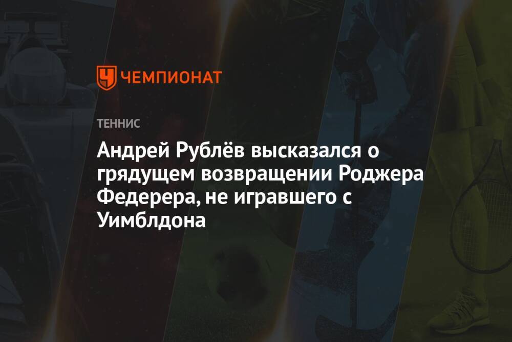 Андрей Рублёв высказался о грядущем возвращении Роджера Федерера, не игравшего с Уимблдона