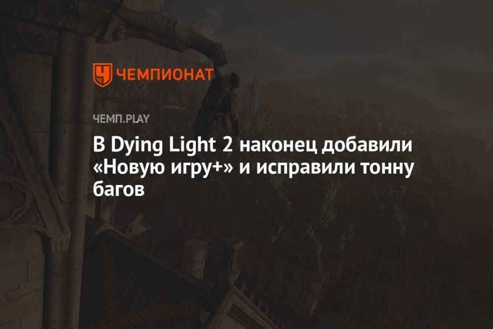 В Dying Light 2 наконец добавили «Новую игру+» и исправили тонну багов