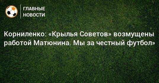 Корниленко: «Крылья Советов» возмущены работой Матюнина. Мы за честный футбол»