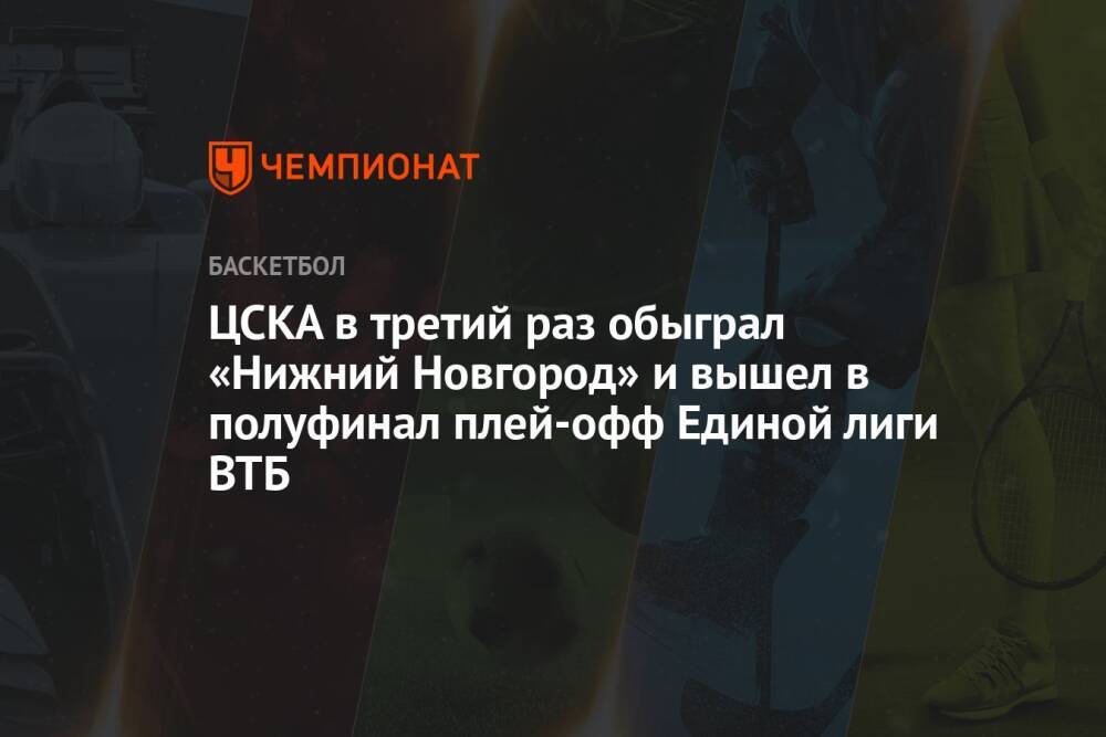 ЦСКА в третий раз обыграл «Нижний Новгород» и вышел в полуфинал плей-офф Единой лиги ВТБ