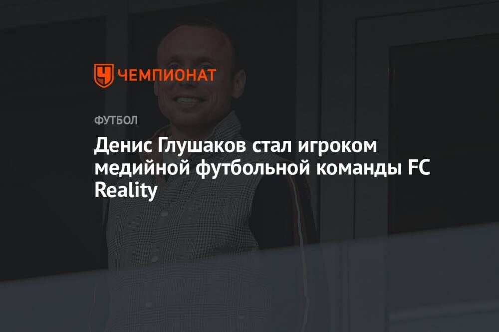 Денис Глушаков стал игроком медийной футбольной команды FC Reality