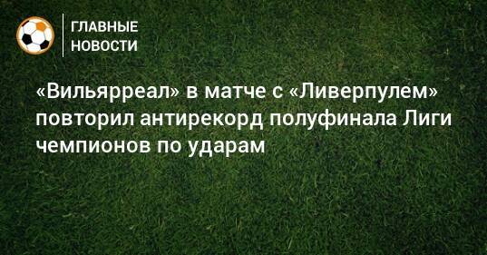 «Вильярреал» в матче с «Ливерпулем» повторил антирекорд полуфинала Лиги чемпионов по ударам