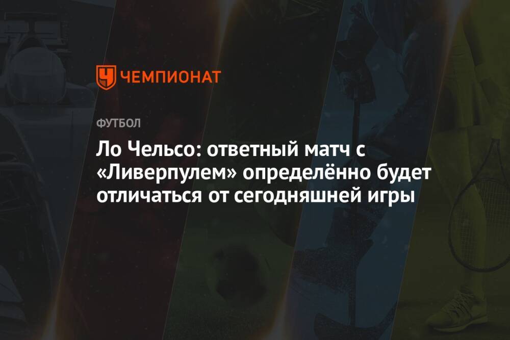 Ло Чельсо: ответный матч с «Ливерпулем» определённо будет отличаться от сегодняшней игры