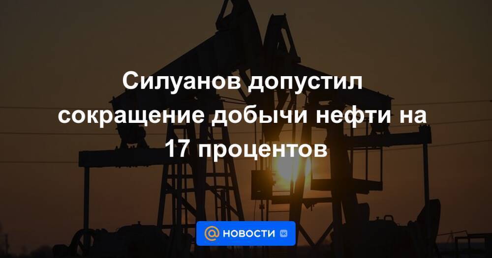 Силуанов допустил сокращение добычи нефти на 17 процентов