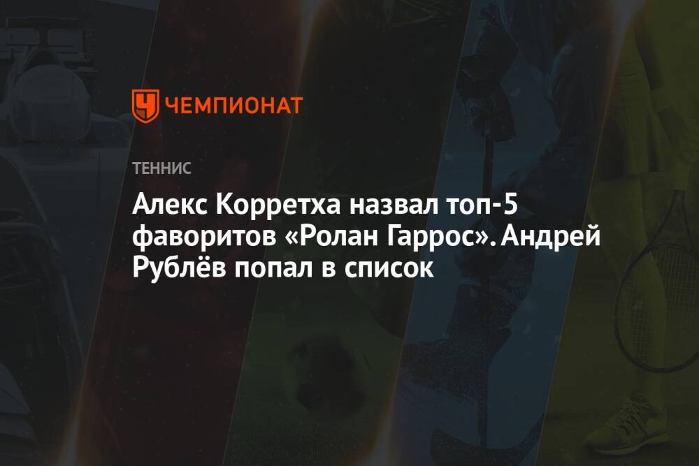 Алекс Корретха назвал топ-5 фаворитов «Ролан Гаррос». Андрей Рублёв попал в список