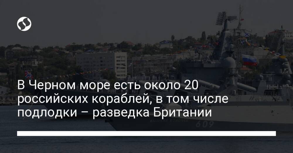 В Черном море есть около 20 российских кораблей, в том числе подлодки – разведка Британии