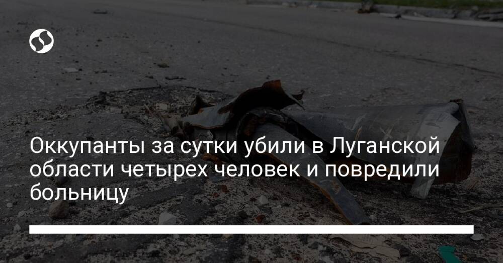 Оккупанты за сутки убили в Луганской области четырех человек и повредили больницу
