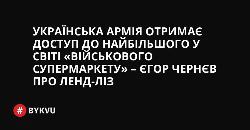 Українська армія отримає доступ до найбільшого у світі «військового супермаркету» – Єгор Чернєв про ленд-ліз