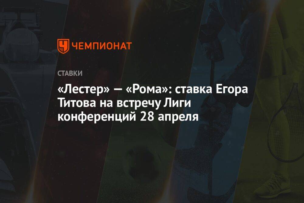 «Лестер» — «Рома»: ставка Егора Титова на встречу Лиги конференций 28 апреля