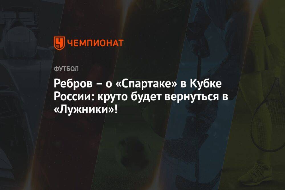 Ребров – о «Спартаке» в Кубке России: круто будет вернуться в «Лужники»!