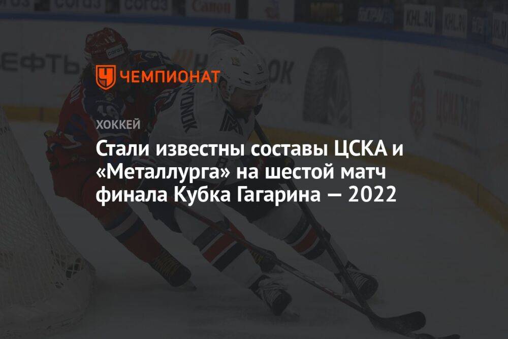 Стали известны составы ЦСКА и «Металлурга» на шестой матч финала Кубка Гагарина — 2022