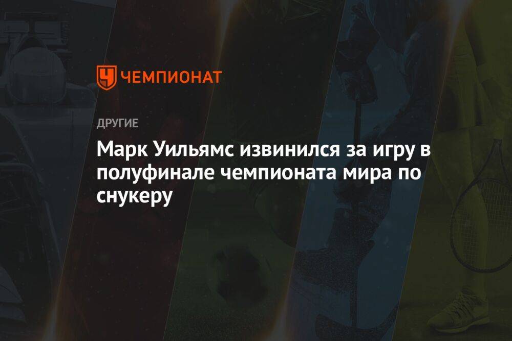Марк Уильямс извинился за игру в полуфинале чемпионата мира по снукеру