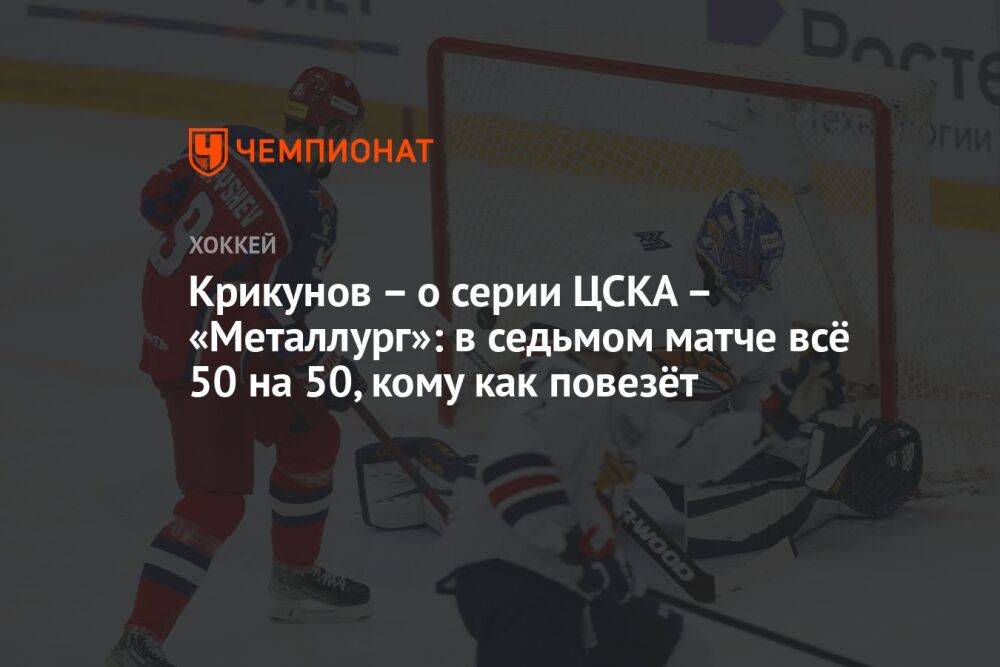 Крикунов – о серии ЦСКА – «Металлург»: в седьмом матче всё 50 на 50, кому как повезёт