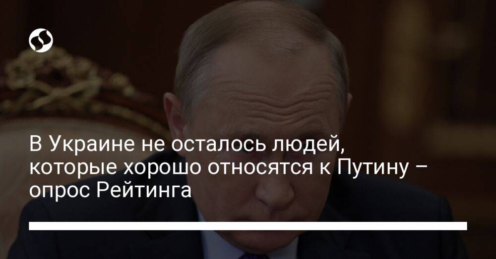 В Украине не осталось людей, которые хорошо относятся к Путину – опрос Рейтинга