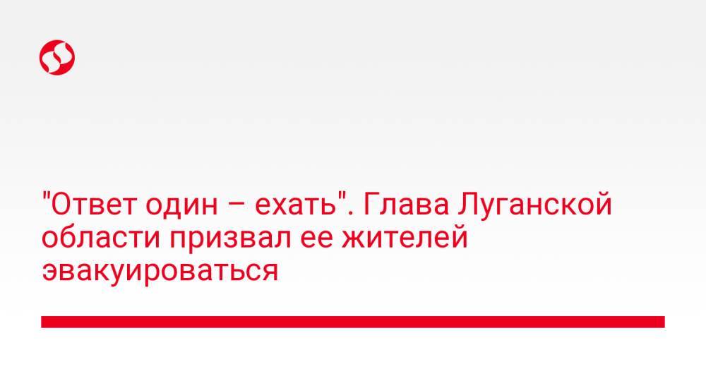 "Ответ один – ехать". Глава Луганской области призвал ее жителей эвакуироваться