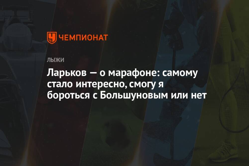 Ларьков — о марафоне: самому стало интересно, смогу я бороться с Большуновым или нет