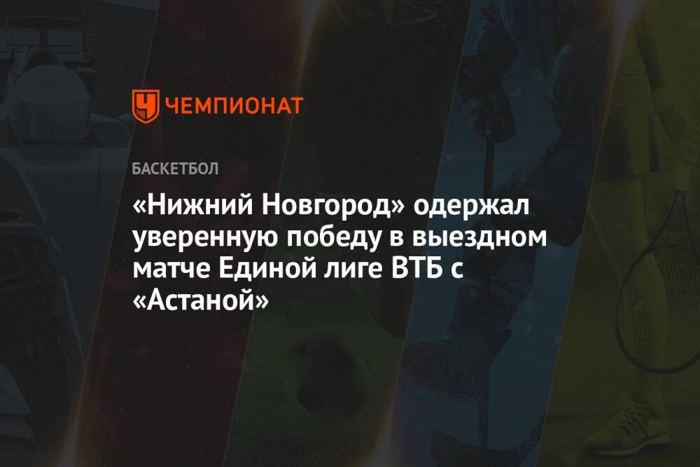 «Нижний Новгород» одержал уверенную победу в выездном матче Единой лиге ВТБ с «Астаной»