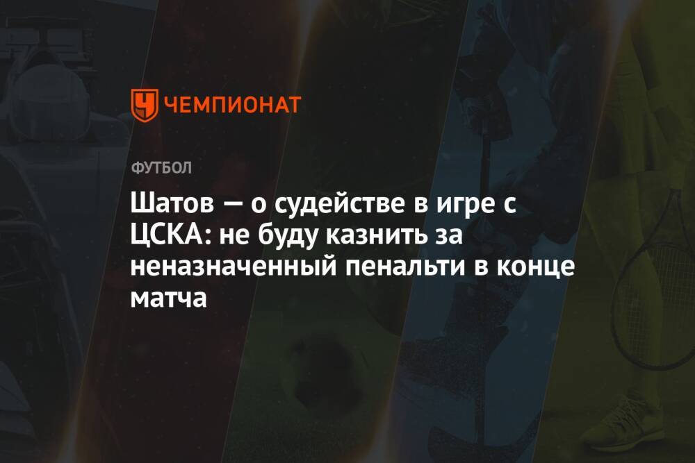 Шатов — о судействе в игре с ЦСКА: не буду казнить за неназначенный пенальти в конце матча