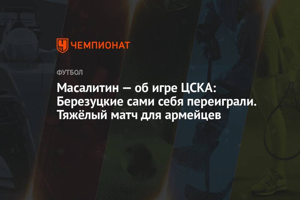 Масалитин — об игре ЦСКА: Березуцкие сами себя переиграли. Тяжёлый матч для армейцев