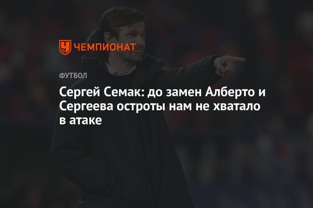 Сергей Семак: до замен Алберто и Сергеева остроты нам не хватало в атаке