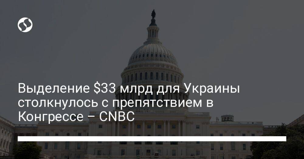 Выделение $33 млрд для Украины столкнулось с препятствием в Конгрессе – CNBC