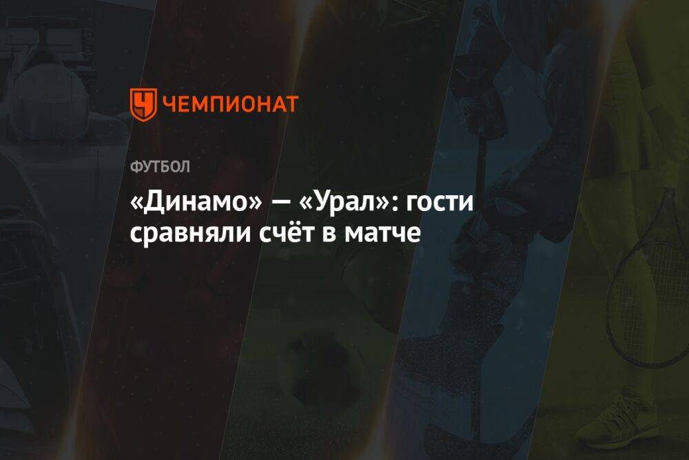 «Динамо» — «Урал»: гости сравняли счёт в матче