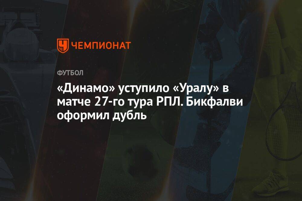 «Динамо» уступило «Уралу» в матче 27-го тура РПЛ. Бикфалви оформил дубль