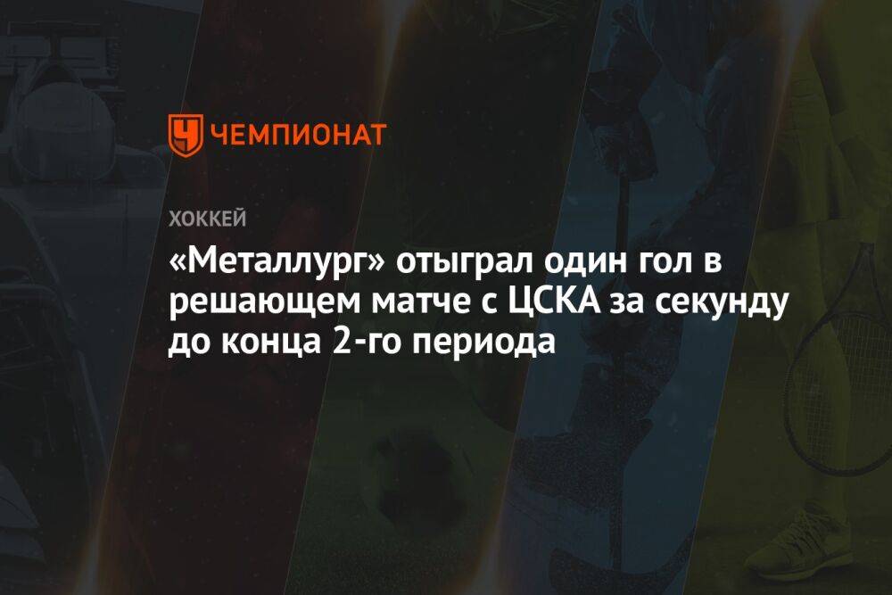 «Металлург» отыграл один гол в решающем матче с ЦСКА за секунду до конца 2-го периода