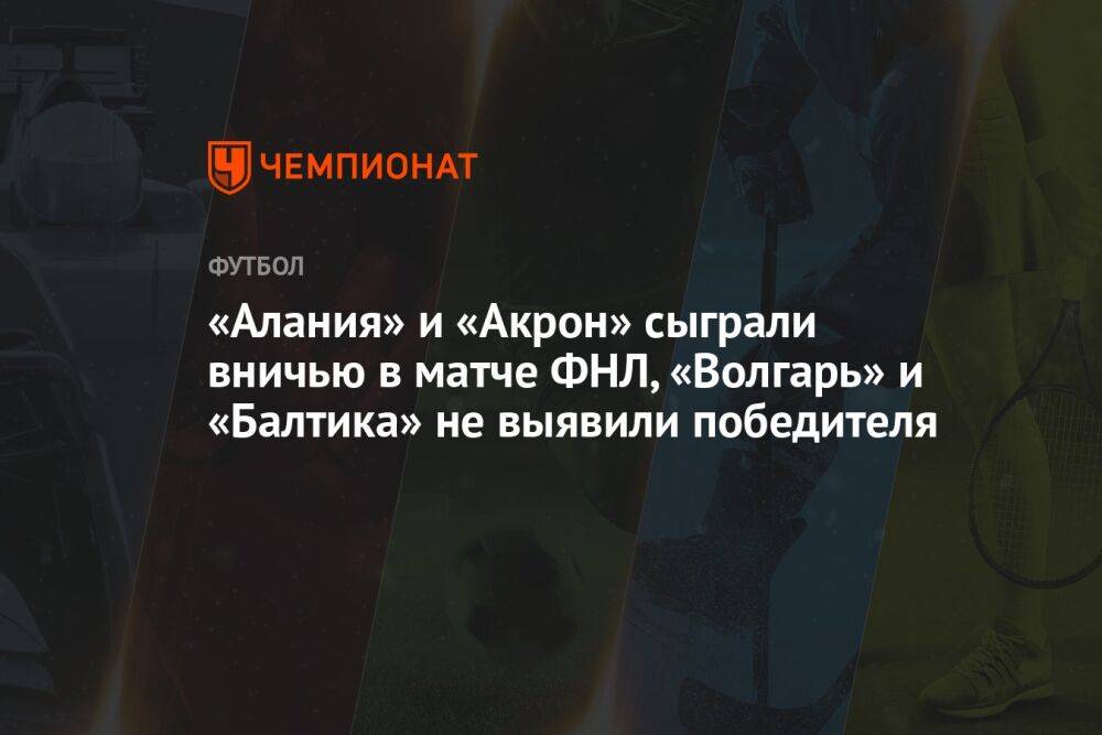«Алания» и «Акрон» сыграли вничью в матче ФНЛ, «Волгарь» и «Балтика» не выявили победителя