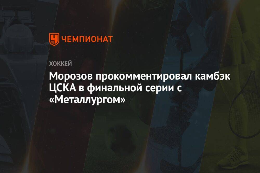 Морозов прокомментировал камбэк ЦСКА в финальной серии с «Металлургом»