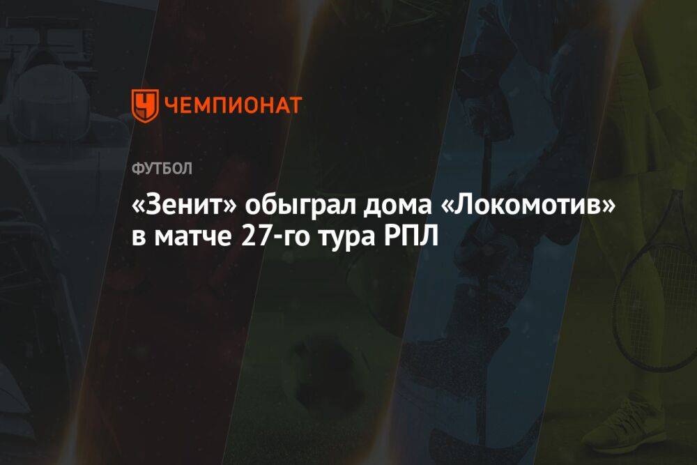«Зенит» обыграл дома «Локомотив» в матче 27-го тура РПЛ