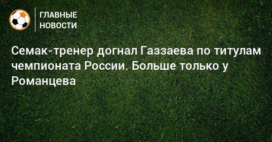 Семак-тренер догнал Газзаева по титулам чемпионата России. Больше только у Романцева