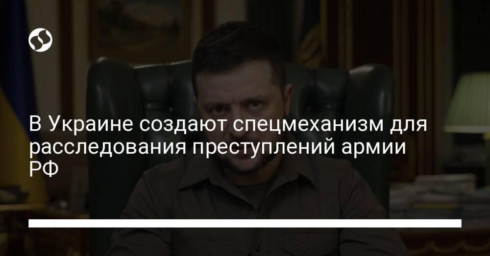 В Украине создают спецмеханизм для расследования преступлений армии РФ