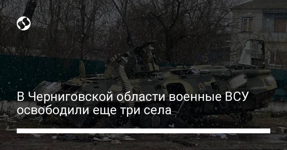 В Черниговской области военные ВСУ освободили еще три села