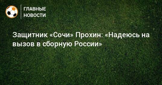 Защитник «Сочи» Прохин: «Надеюсь на вызов в сборную России»
