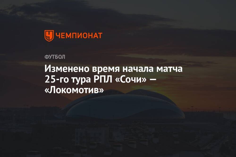 Изменено время начала матча 25-го тура РПЛ «Сочи» — «Локомотив»