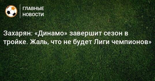 Захарян: «Динамо» завершит сезон в тройке. Жаль, что не будет Лиги чемпионов»