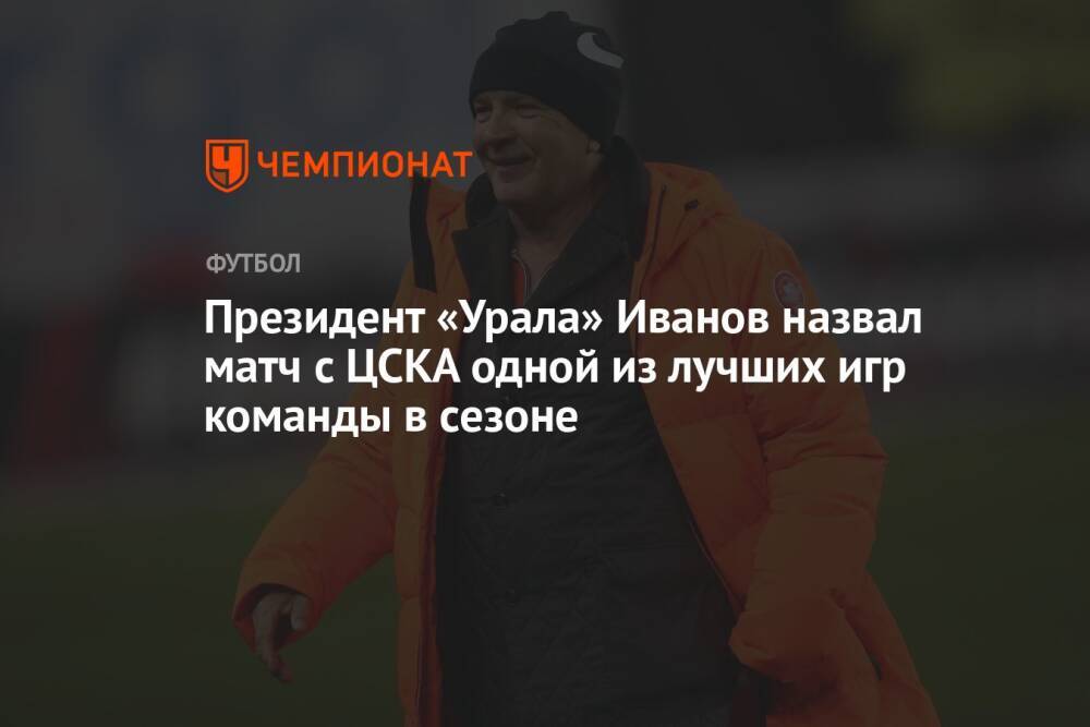 Президент «Урала» Иванов назвал матч с ЦСКА одной из лучших игр команды в сезоне