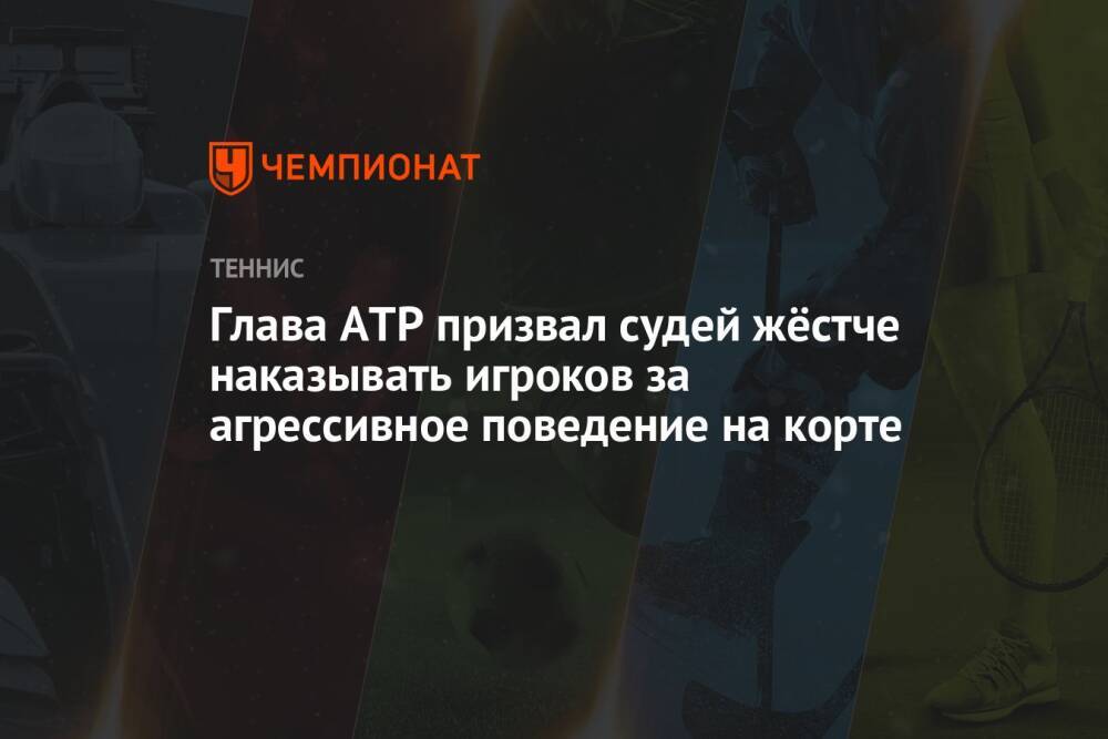 Глава ATP призвал судей жёстче наказывать игроков за агрессивное поведение на корте