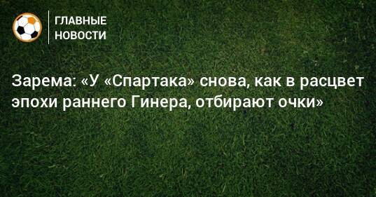 Зарема: «У «Спартака» снова, как в расцвет эпохи раннего Гинера, отбирают очки»